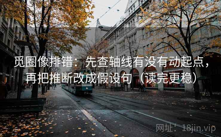 觅圈像排错:先查轴线有没有动起点,再把推断改成假设句(读完更稳) 第2张 觅圈像排错:先查轴线有没有动起点,再把推断改成假设句(读完更稳) 第2张