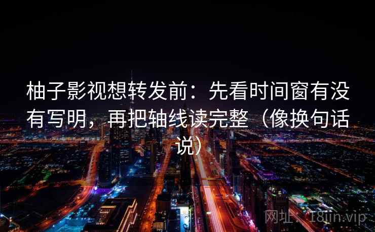 柚子影视想转发前:先看时间窗有没有写明,再把轴线读完整(像换句话说) 第2张 柚子影视想转发前:先看时间窗有没有写明,再把轴线读完整(像换句话说) 第2张