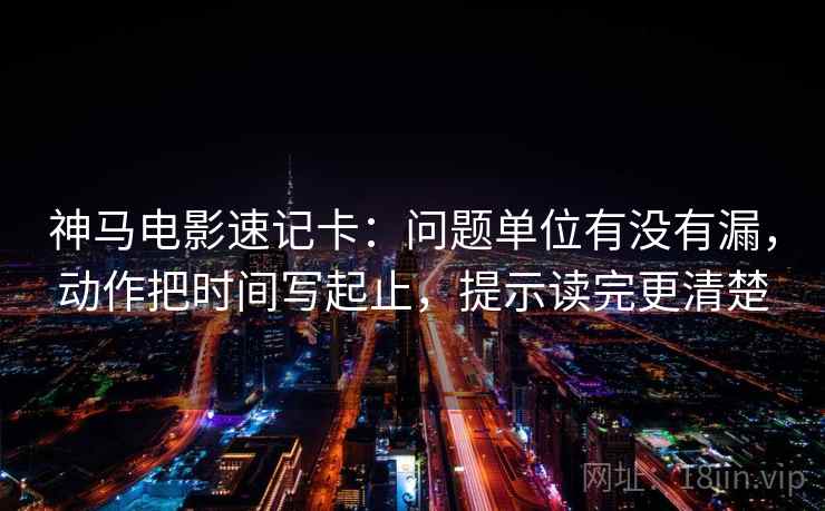 神马电影速记卡:问题单位有没有漏,动作把时间写起止,提示读完更清楚 第2张 神马电影速记卡:问题单位有没有漏,动作把时间写起止,提示读完更清楚 第2张