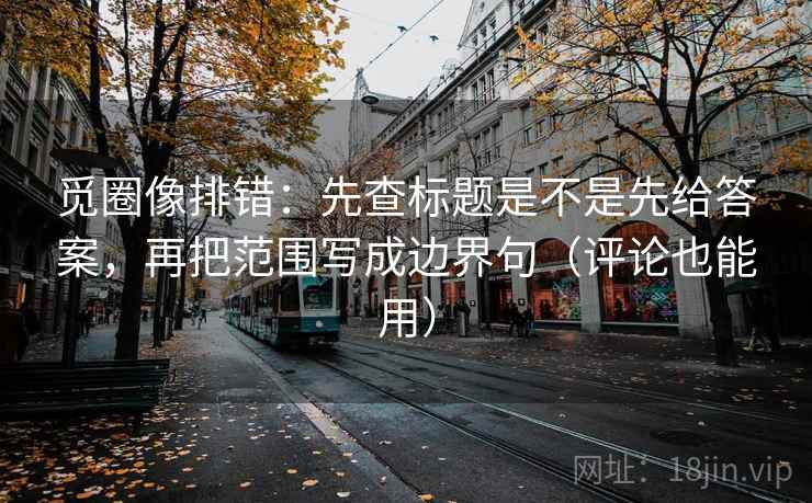 觅圈像排错:先查标题是不是先给答案,再把范围写成边界句(评论也能用) 第2张 觅圈像排错:先查标题是不是先给答案,再把范围写成边界句(评论也能用) 第2张