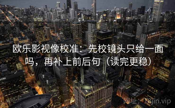 欧乐影视像校准:先校镜头只给一面吗,再补上前后句(读完更稳) 第2张 欧乐影视像校准:先校镜头只给一面吗,再补上前后句(读完更稳) 第2张
