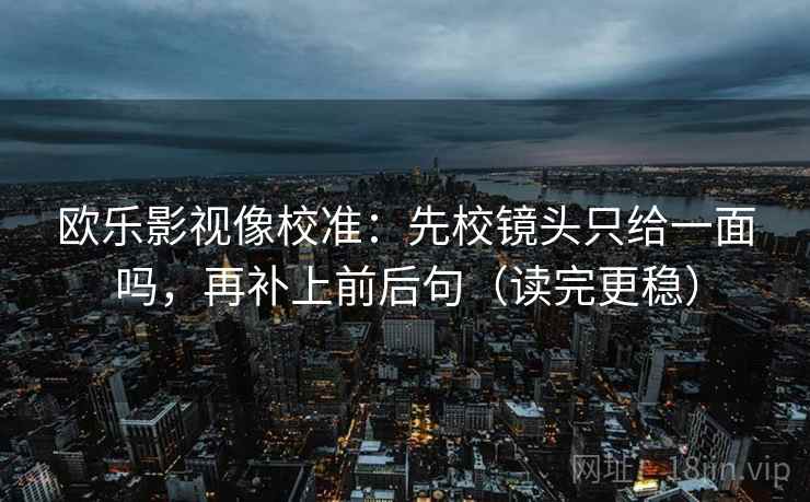 欧乐影视像校准:先校镜头只给一面吗,再补上前后句(读完更稳)
