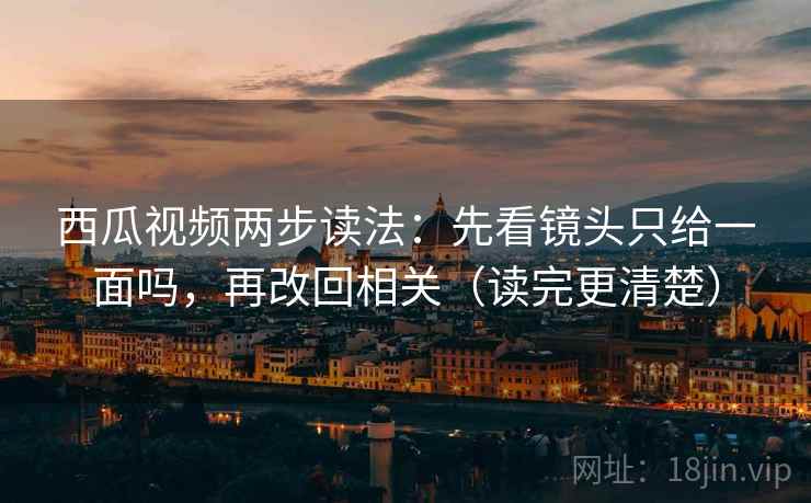 西瓜视频两步读法:先看镜头只给一面吗,再改回相关(读完更清楚) 第2张 西瓜视频两步读法:先看镜头只给一面吗,再改回相关(读完更清楚) 第2张