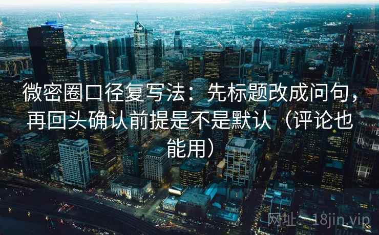 微密圈口径复写法:先标题改成问句,再回头确认前提是不是默认(评论也能用) 第2张 微密圈口径复写法:先标题改成问句,再回头确认前提是不是默认(评论也能用) 第2张