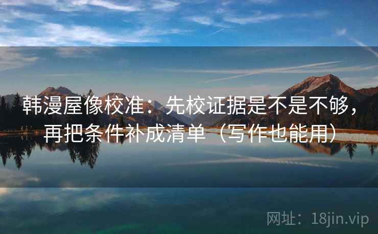 韩漫屋像校准：先校证据是不是不够，再把条件补成清单（写作也能用）  第2张