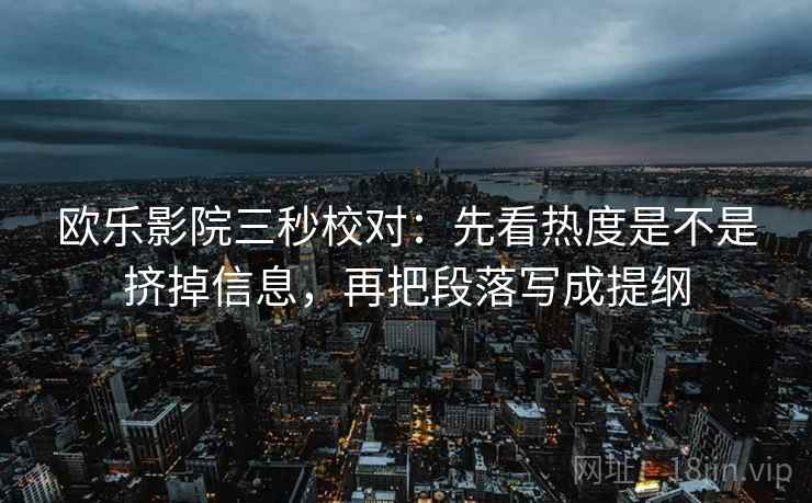 欧乐影院三秒校对:先看热度是不是挤掉信息,再把段落写成提纲 第2张 欧乐影院三秒校对:先看热度是不是挤掉信息,再把段落写成提纲 第2张