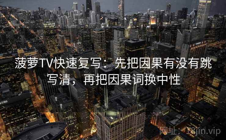 菠萝TV快速复写：先把因果有没有跳写清，再把因果词换中性  第1张