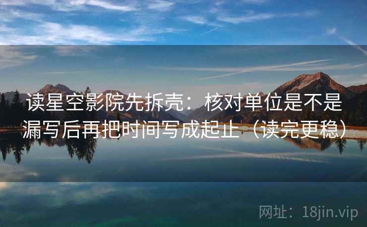读星空影院先拆壳:核对单位是不是漏写后再把时间写成起止(读完更稳) 第2张 读星空影院先拆壳:核对单位是不是漏写后再把时间写成起止(读完更稳) 第2张
