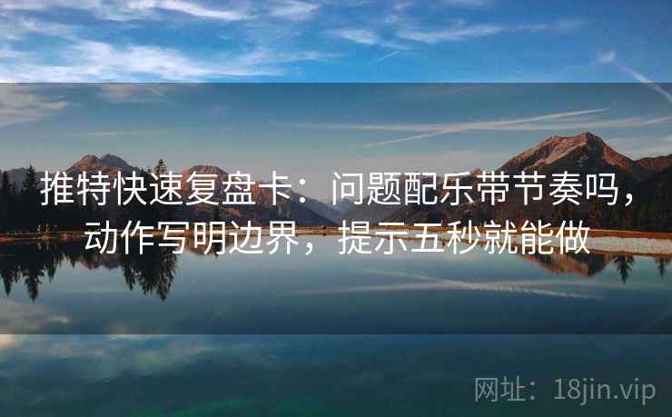 推特快速复盘卡:问题配乐带节奏吗,动作写明边界,提示五秒就能做
