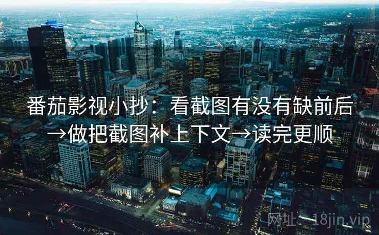 番茄影视小抄:看截图有没有缺前后→做把截图补上下文→读完更顺 第2张 番茄影视小抄:看截图有没有缺前后→做把截图补上下文→读完更顺 第2张