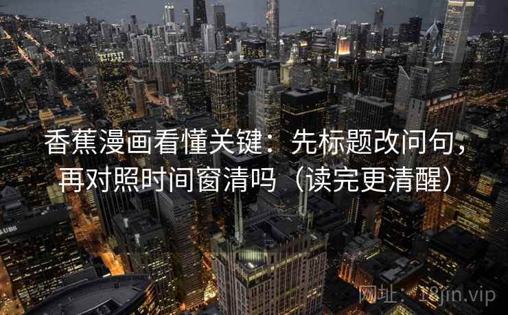 香蕉漫画看懂关键:先标题改问句,再对照时间窗清吗(读完更清醒)