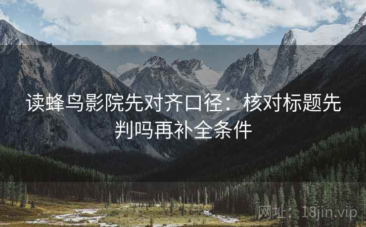 读蜂鸟影院先对齐口径:核对标题先判吗再补全条件 第2张 读蜂鸟影院先对齐口径:核对标题先判吗再补全条件 第2张