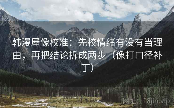 韩漫屋像校准:先校情绪有没有当理由,再把结论拆成两步(像打口径补丁) 第2张 韩漫屋像校准:先校情绪有没有当理由,再把结论拆成两步(像打口径补丁) 第2张