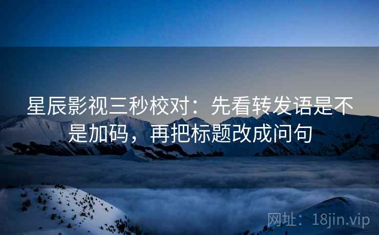 星辰影视三秒校对:先看转发语是不是加码,再把标题改成问句