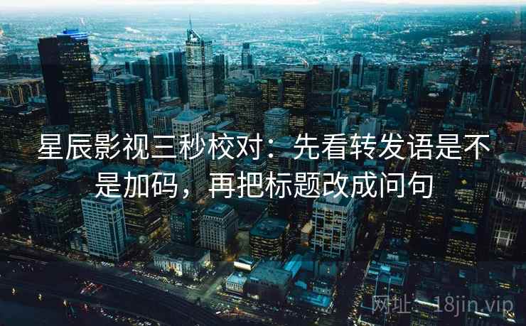 星辰影视三秒校对:先看转发语是不是加码,再把标题改成问句 第2张 星辰影视三秒校对:先看转发语是不是加码,再把标题改成问句 第2张