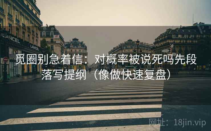 觅圈别急着信:对概率被说死吗先段落写提纲(像做快速复盘) 第2张 觅圈别急着信:对概率被说死吗先段落写提纲(像做快速复盘) 第2张