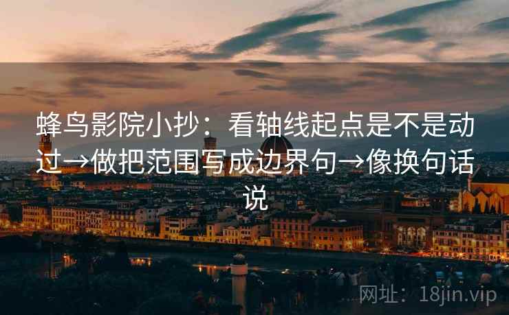 蜂鸟影院小抄:看轴线起点是不是动过→做把范围写成边界句→像换句话说 第2张 蜂鸟影院小抄:看轴线起点是不是动过→做把范围写成边界句→像换句话说 第2张