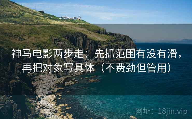 神马电影两步走:先抓范围有没有滑,再把对象写具体(不费劲但管用) 第2张 神马电影两步走:先抓范围有没有滑,再把对象写具体(不费劲但管用) 第2张