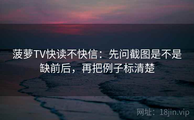 菠萝TV快读不快信:先问截图是不是缺前后,再把例子标清楚 第2张 菠萝TV快读不快信:先问截图是不是缺前后,再把例子标清楚 第2张