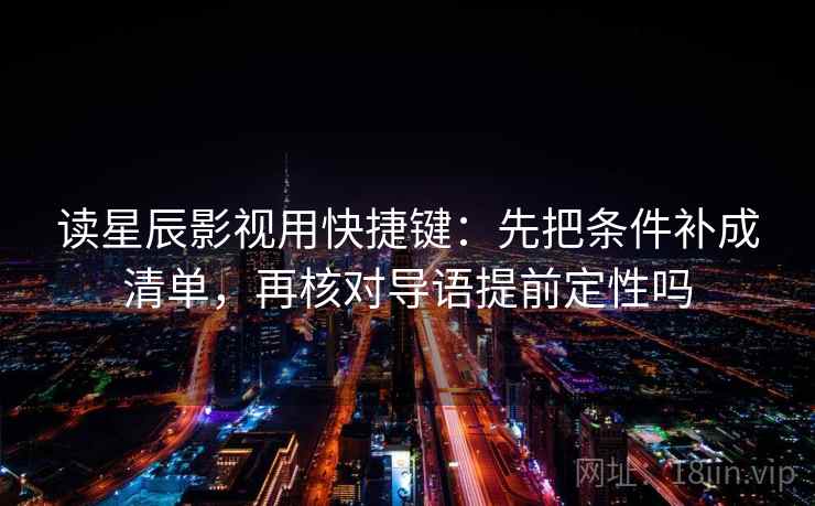 读星辰影视用快捷键:先把条件补成清单,再核对导语提前定性吗 第2张 读星辰影视用快捷键:先把条件补成清单,再核对导语提前定性吗 第2张