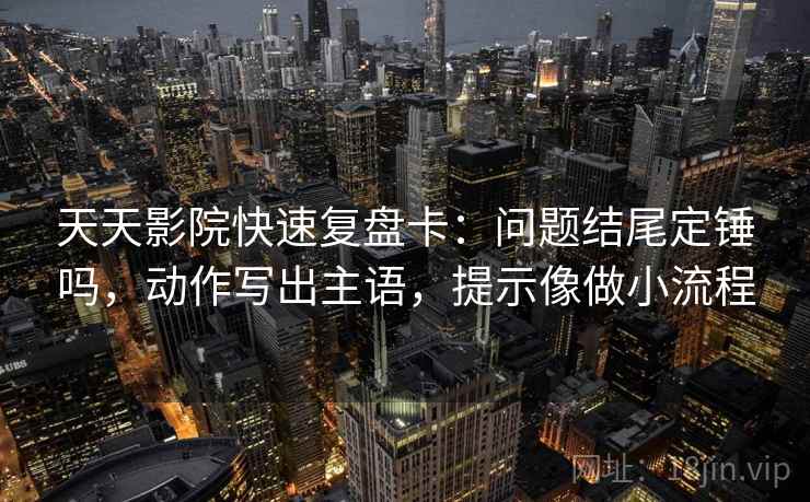 天天影院快速复盘卡:问题结尾定锤吗,动作写出主语,提示像做小流程 第2张 天天影院快速复盘卡:问题结尾定锤吗,动作写出主语,提示像做小流程 第2张