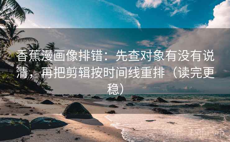 香蕉漫画像排错:先查对象有没有说清,再把剪辑按时间线重排(读完更稳)