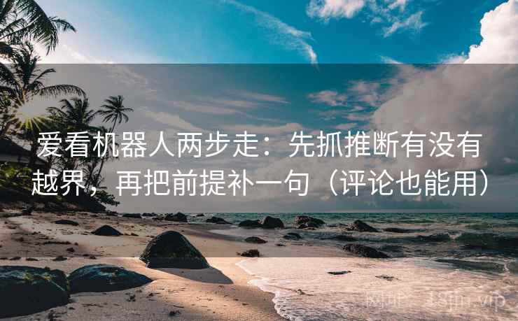 爱看机器人两步走:先抓推断有没有越界,再把前提补一句(评论也能用) 第2张 爱看机器人两步走:先抓推断有没有越界,再把前提补一句(评论也能用) 第2张