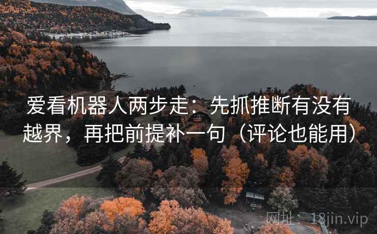 爱看机器人两步走:先抓推断有没有越界,再把前提补一句(评论也能用)