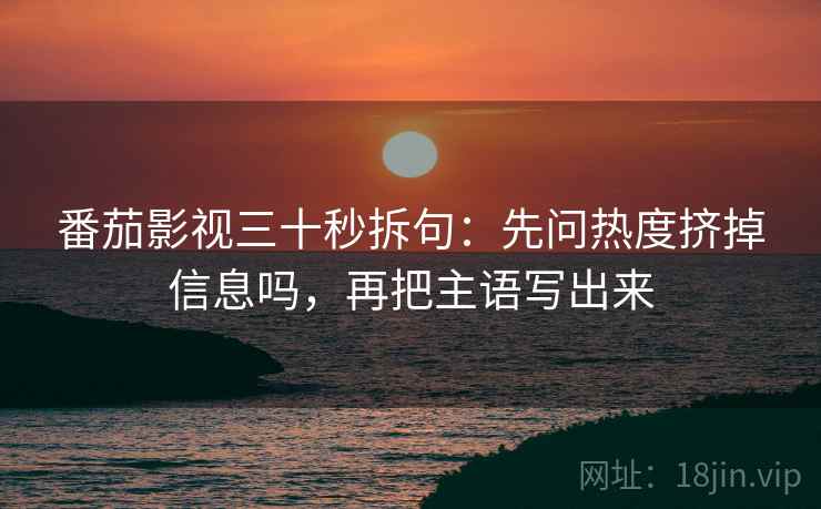 番茄影视三十秒拆句:先问热度挤掉信息吗,再把主语写出来 第2张 番茄影视三十秒拆句:先问热度挤掉信息吗,再把主语写出来 第2张