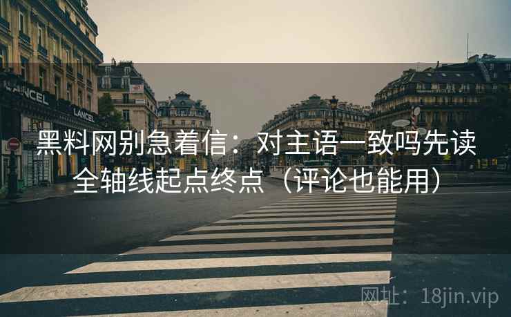 黑料网别急着信：对主语一致吗先读全轴线起点终点（评论也能用）  第2张