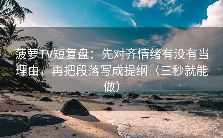 菠萝TV短复盘：先对齐情绪有没有当理由，再把段落写成提纲（三秒就能做）  第2张