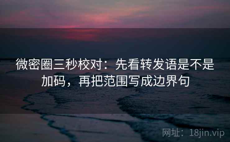 微密圈三秒校对：先看转发语是不是加码，再把范围写成边界句  第2张