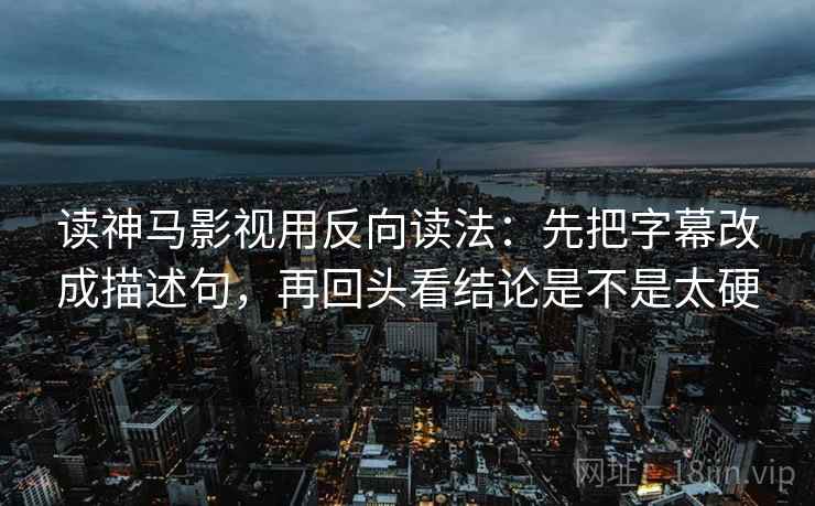 读神马影视用反向读法:先把字幕改成描述句,再回头看结论是不是太硬