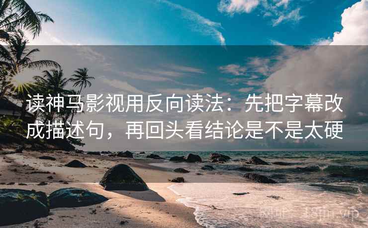 读神马影视用反向读法:先把字幕改成描述句,再回头看结论是不是太硬 第2张 读神马影视用反向读法:先把字幕改成描述句,再回头看结论是不是太硬 第2张