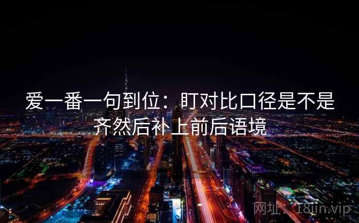 爱一番一句到位：盯对比口径是不是齐然后补上前后语境