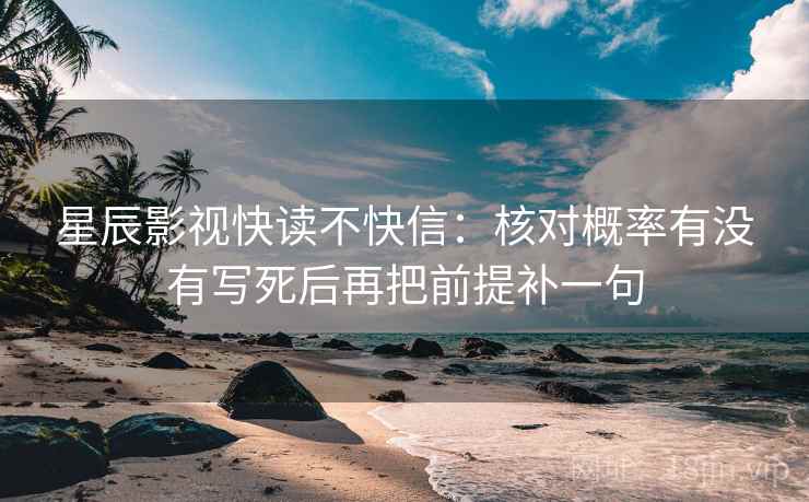 星辰影视快读不快信:核对概率有没有写死后再把前提补一句 第2张 星辰影视快读不快信:核对概率有没有写死后再把前提补一句 第2张