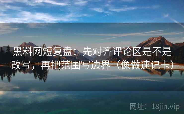 黑料网短复盘:先对齐评论区是不是改写,再把范围写边界(像做速记卡)
