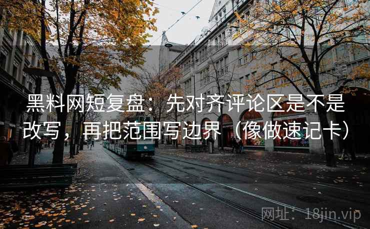黑料网短复盘:先对齐评论区是不是改写,再把范围写边界(像做速记卡) 第2张 黑料网短复盘:先对齐评论区是不是改写,再把范围写边界(像做速记卡) 第2张