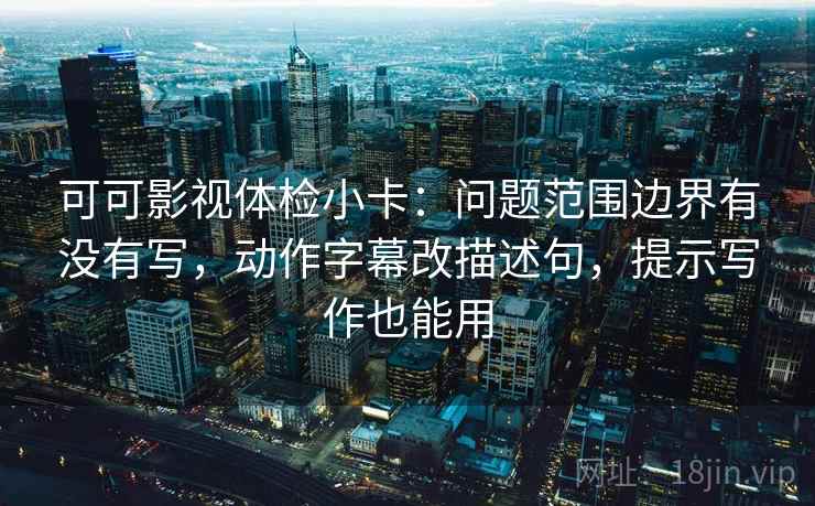 可可影视体检小卡：问题范围边界有没有写，动作字幕改描述句，提示写作也能用  第2张