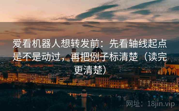爱看机器人想转发前:先看轴线起点是不是动过,再把例子标清楚(读完更清楚)