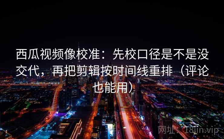 西瓜视频像校准:先校口径是不是没交代,再把剪辑按时间线重排(评论也能用) 第2张 西瓜视频像校准:先校口径是不是没交代,再把剪辑按时间线重排(评论也能用) 第2张