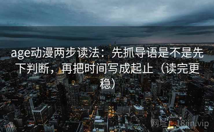 age动漫两步读法：先抓导语是不是先下判断，再把时间写成起止（读完更稳）  第2张