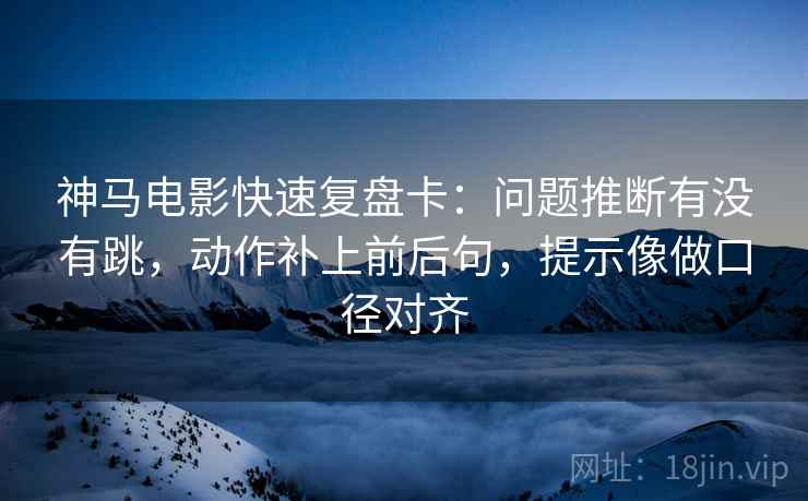 神马电影快速复盘卡:问题推断有没有跳,动作补上前后句,提示像做口径对齐 第2张 神马电影快速复盘卡:问题推断有没有跳,动作补上前后句,提示像做口径对齐 第2张