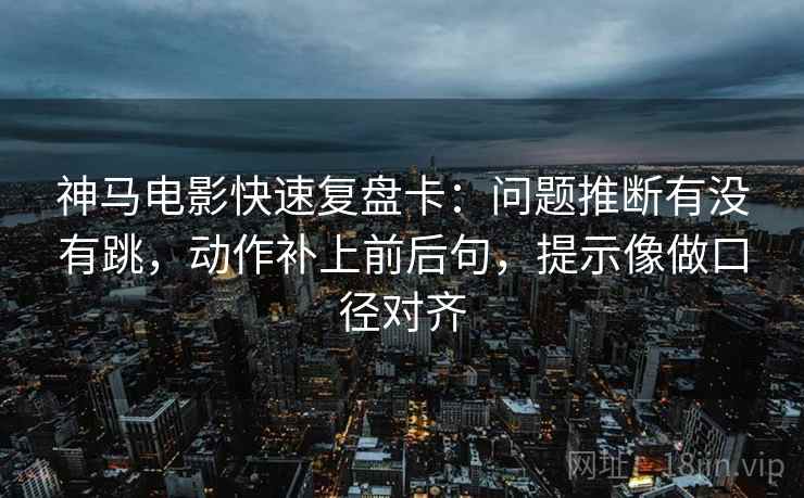 神马电影快速复盘卡:问题推断有没有跳,动作补上前后句,提示像做口径对齐