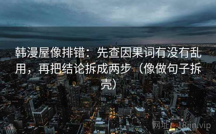 韩漫屋像排错:先查因果词有没有乱用,再把结论拆成两步(像做句子拆壳)