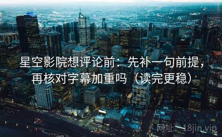星空影院想评论前:先补一句前提,再核对字幕加重吗(读完更稳)