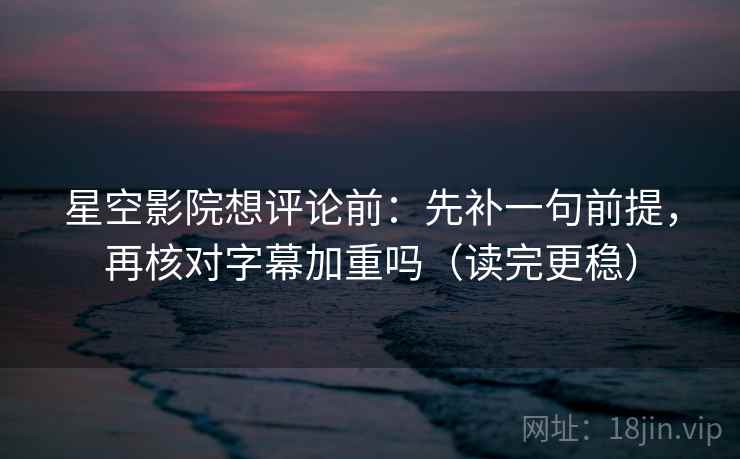 星空影院想评论前:先补一句前提,再核对字幕加重吗(读完更稳) 第2张 星空影院想评论前:先补一句前提,再核对字幕加重吗(读完更稳) 第2张