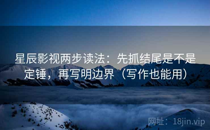 星辰影视两步读法：先抓结尾是不是定锤，再写明边界（写作也能用）
