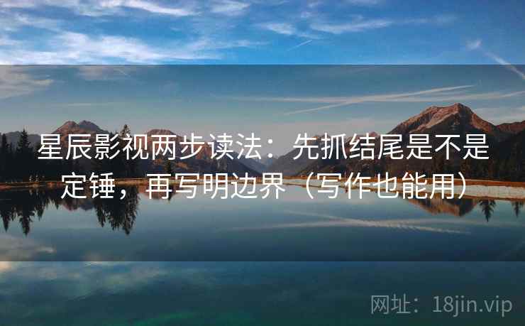 星辰影视两步读法:先抓结尾是不是定锤,再写明边界(写作也能用) 第2张 星辰影视两步读法:先抓结尾是不是定锤,再写明边界(写作也能用) 第2张