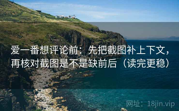 爱一番想评论前:先把截图补上下文,再核对截图是不是缺前后(读完更稳)